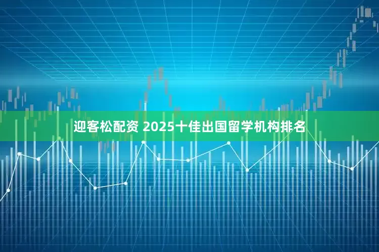 迎客松配资 2025十佳出国留学机构排名