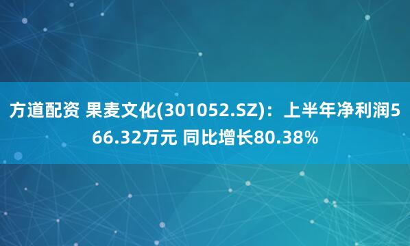 方道配资 果麦文化(301052.SZ)：上半年净利润566.32万元 同比增长80.38%