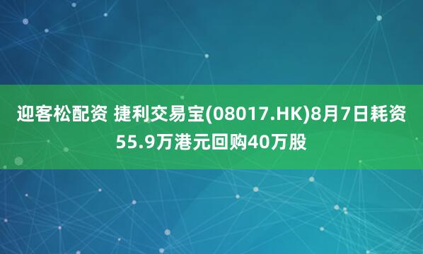 迎客松配资 捷利交易宝(08017.HK)8月7日耗资55.9万港元回购40万股