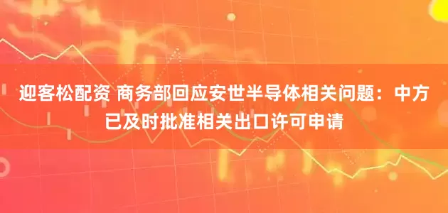 迎客松配资 商务部回应安世半导体相关问题：中方已及时批准相关出口许可申请