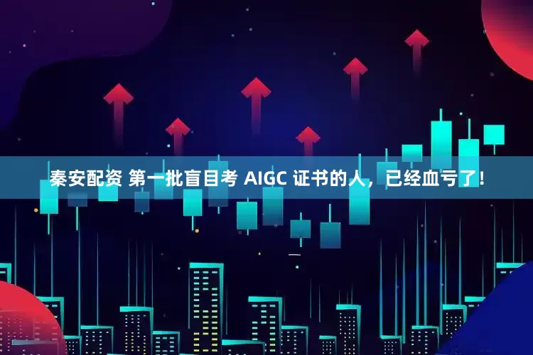 秦安配资 第一批盲目考 AIGC 证书的人，已经血亏了！