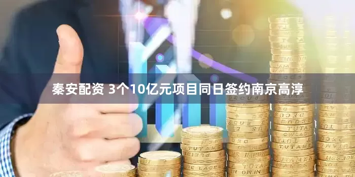 秦安配资 3个10亿元项目同日签约南京高淳