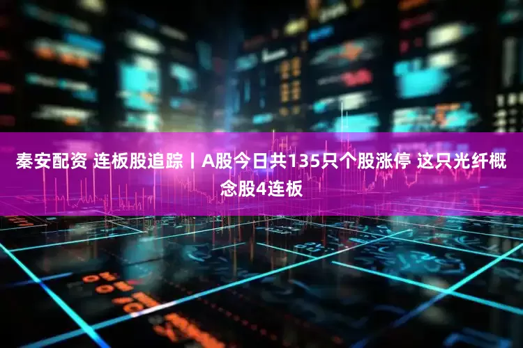 秦安配资 连板股追踪丨A股今日共135只个股涨停 这只光纤概念股4连板